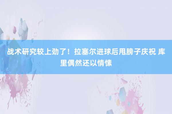 战术研究较上劲了！拉塞尔进球后甩膀子庆祝 库里偶然还以情愫