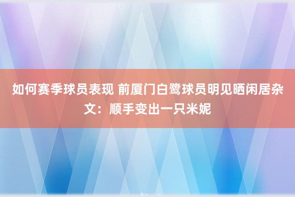 如何赛季球员表现 前厦门白鹭球员明见晒闲居杂文：顺手变出一只米妮