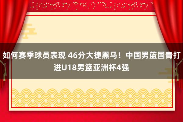 如何赛季球员表现 46分大捷黑马！中国男篮国青打进U18男篮亚洲杯4强