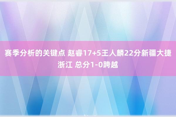 赛季分析的关键点 赵睿17+5王人麟22分新疆大捷浙江 总分1-0跨越