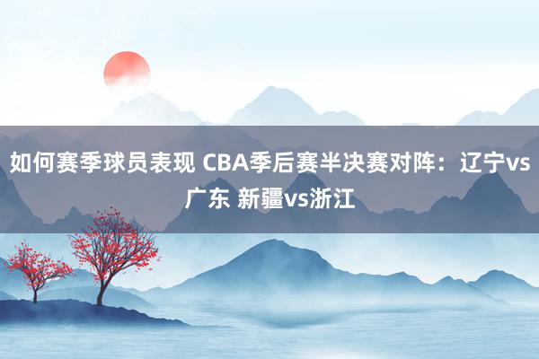 如何赛季球员表现 CBA季后赛半决赛对阵：辽宁vs广东 新疆vs浙江