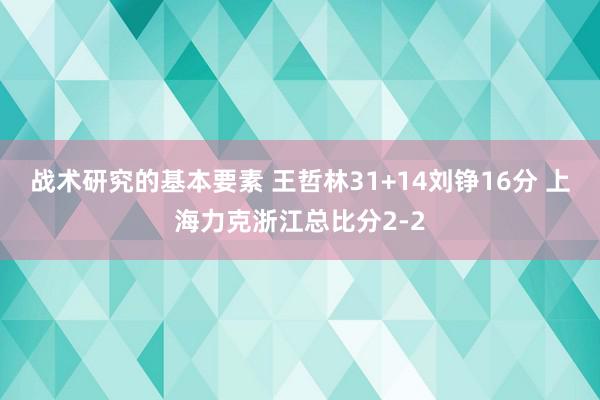 战术研究的基本要素 王哲林31+14刘铮16分 上海力克浙江总比分2-2