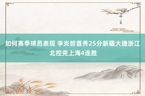 如何赛季球员表现 李炎哲首秀25分新疆大捷浙江 北控克上海4连胜