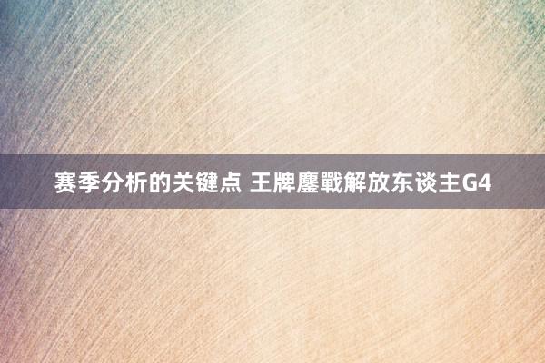 赛季分析的关键点 王牌鏖戰解放东谈主G4