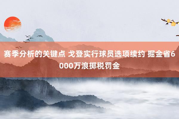 赛季分析的关键点 戈登实行球员选项续约 掘金省6000万浪掷税罚金