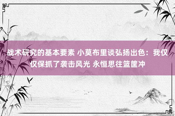 战术研究的基本要素 小莫布里谈弘扬出色：我仅仅保抓了袭击风光 永恒思往篮筐冲