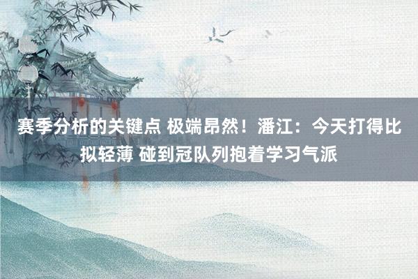 赛季分析的关键点 极端昂然！潘江：今天打得比拟轻薄 碰到冠队列抱着学习气派