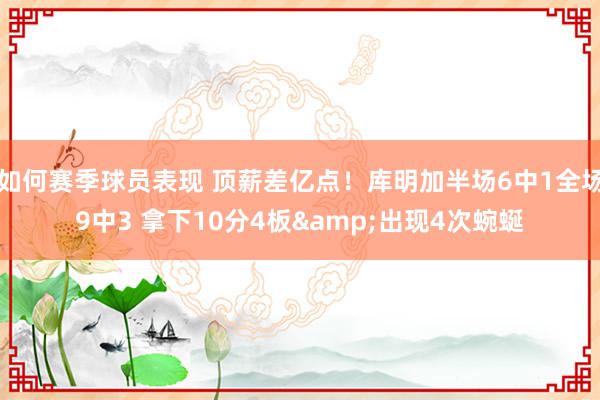 如何赛季球员表现 顶薪差亿点！库明加半场6中1全场9中3 拿下10分4板&出现4次蜿蜒