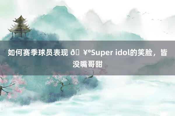 如何赛季球员表现 🥰Super idol的笑脸，皆没嘴哥甜