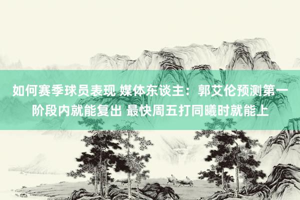 如何赛季球员表现 媒体东谈主：郭艾伦预测第一阶段内就能复出 最快周五打同曦时就能上