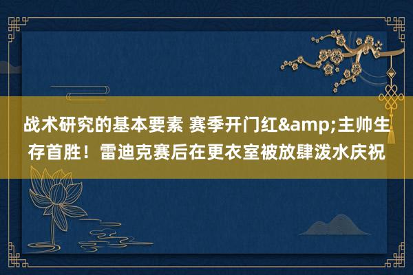 战术研究的基本要素 赛季开门红&主帅生存首胜！雷迪克赛后在更衣室被放肆泼水庆祝