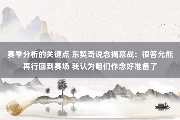 赛季分析的关键点 东契奇说念揭幕战：很答允能再行回到赛场 我认为咱们作念好准备了