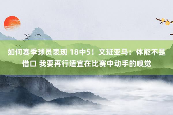 如何赛季球员表现 18中5！文班亚马：体能不是借口 我要再行适宜在比赛中动手的嗅觉