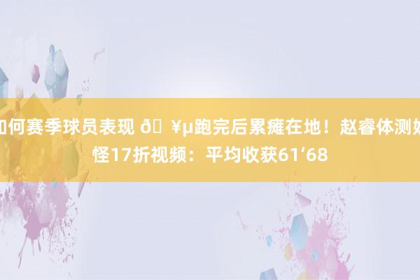 如何赛季球员表现 🥵跑完后累瘫在地！赵睿体测妖怪17折视频：平均收获61‘68