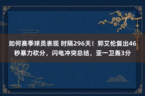 如何赛季球员表现 时隔296天！郭艾伦复出46秒暴力砍分，闪电冲突总结，亚一卫轰3分