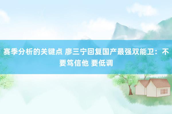 赛季分析的关键点 廖三宁回复国产最强双能卫：不要笃信他 要低调