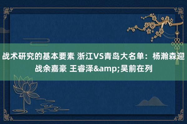 战术研究的基本要素 浙江VS青岛大名单：杨瀚森迎战余嘉豪 王睿泽&吴前在列