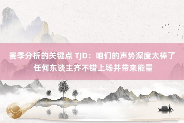 赛季分析的关键点 TJD：咱们的声势深度太棒了 任何东谈主齐不错上场并带来能量