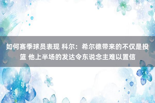 如何赛季球员表现 科尔：希尔德带来的不仅是投篮 他上半场的发达令东说念主难以置信