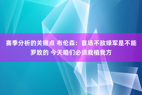 赛季分析的关键点 布伦森：首场不敌绿军是不能罗致的 今天咱们必须栽植我方