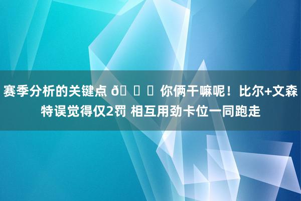 赛季分析的关键点 😂你俩干嘛呢！比尔+文森特误觉得仅2罚 相互用劲卡位一同跑走