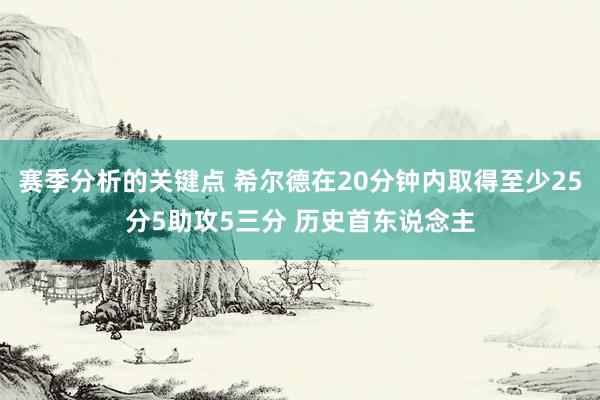 赛季分析的关键点 希尔德在20分钟内取得至少25分5助攻5三分 历史首东说念主