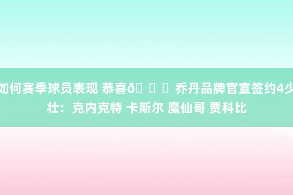 如何赛季球员表现 恭喜🎉乔丹品牌官宣签约4少壮：克内克特 卡斯尔 魔仙哥 贾科比