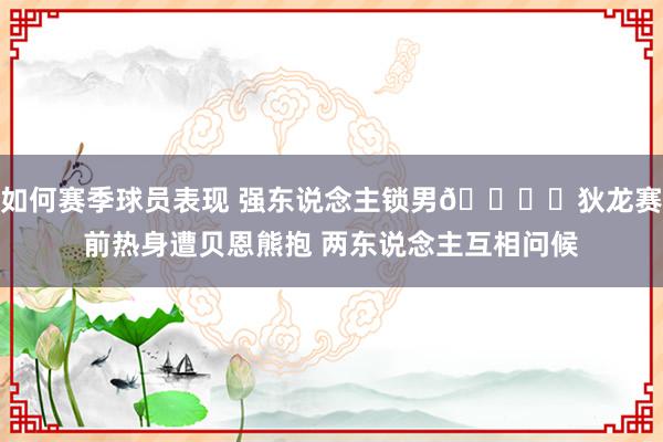 如何赛季球员表现 强东说念主锁男🔒️狄龙赛前热身遭贝恩熊抱 两东说念主互相问候