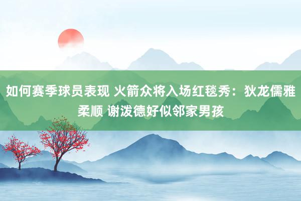 如何赛季球员表现 火箭众将入场红毯秀：狄龙儒雅柔顺 谢泼德好似邻家男孩