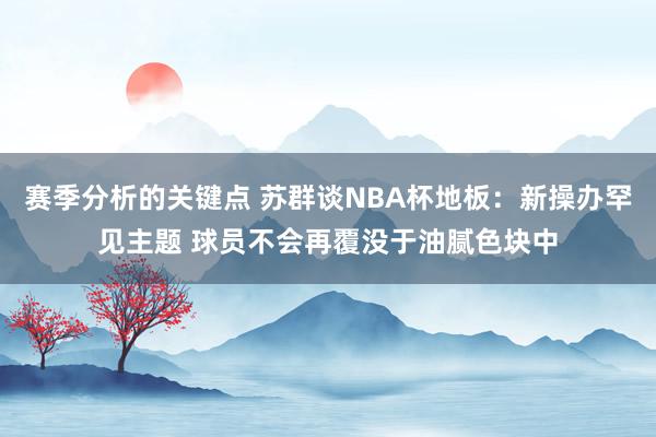 赛季分析的关键点 苏群谈NBA杯地板：新操办罕见主题 球员不会再覆没于油腻色块中