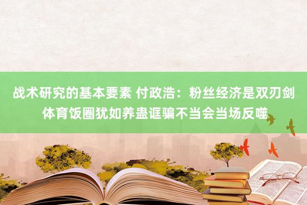 战术研究的基本要素 付政浩：粉丝经济是双刃剑 体育饭圈犹如养蛊诓骗不当会当场反噬