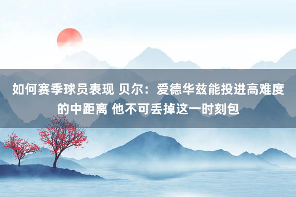 如何赛季球员表现 贝尔：爱德华兹能投进高难度的中距离 他不可丢掉这一时刻包