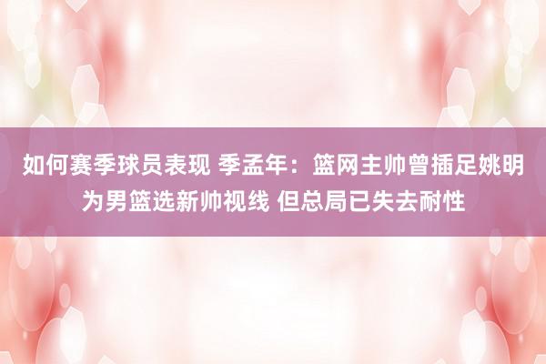 如何赛季球员表现 季孟年：篮网主帅曾插足姚明为男篮选新帅视线 但总局已失去耐性