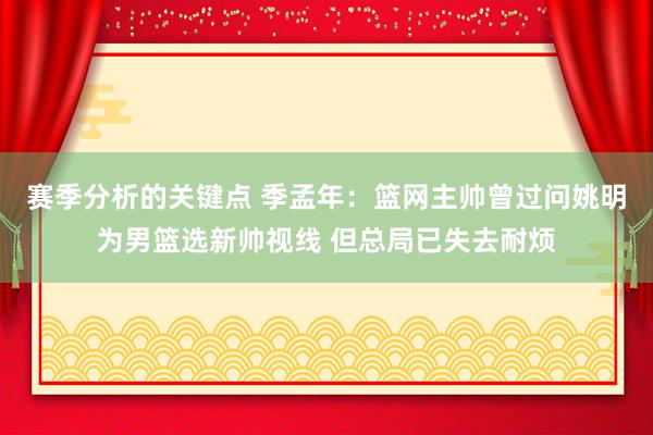 赛季分析的关键点 季孟年：篮网主帅曾过问姚明为男篮选新帅视线 但总局已失去耐烦