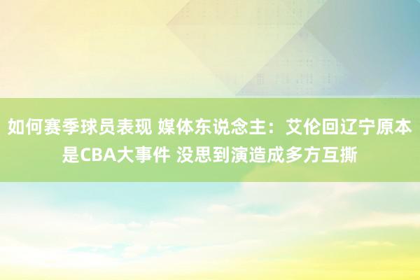 如何赛季球员表现 媒体东说念主：艾伦回辽宁原本是CBA大事件 没思到演造成多方互撕