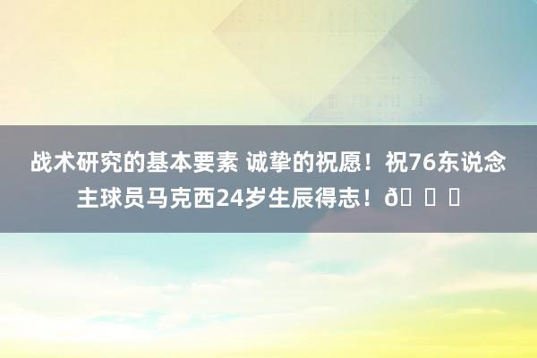 战术研究的基本要素 诚挚的祝愿！祝76东说念主球员马克西24岁生辰得志！🎂