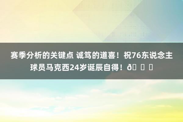 赛季分析的关键点 诚笃的道喜！祝76东说念主球员马克西24岁诞辰自得！🎂