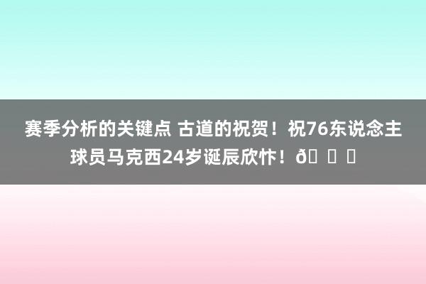 赛季分析的关键点 古道的祝贺！祝76东说念主球员马克西24岁诞辰欣忭！🎂