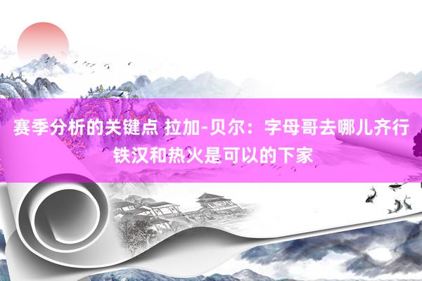 赛季分析的关键点 拉加-贝尔：字母哥去哪儿齐行 铁汉和热火是可以的下家