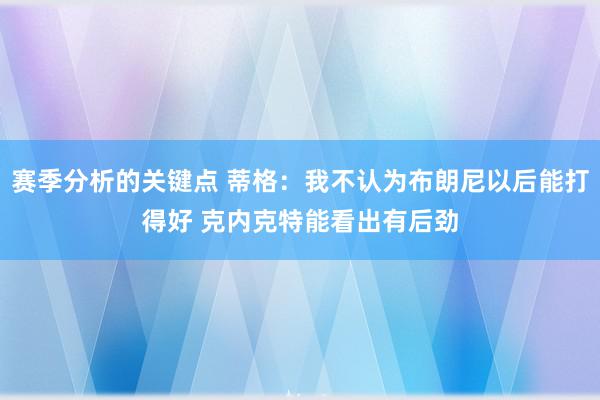 赛季分析的关键点 蒂格：我不认为布朗尼以后能打得好 克内克特能看出有后劲