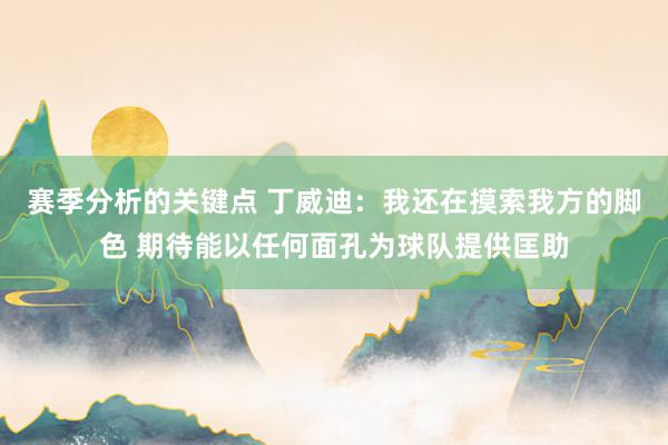 赛季分析的关键点 丁威迪：我还在摸索我方的脚色 期待能以任何面孔为球队提供匡助