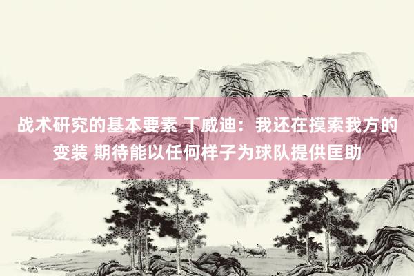 战术研究的基本要素 丁威迪：我还在摸索我方的变装 期待能以任何样子为球队提供匡助