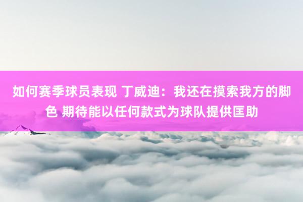 如何赛季球员表现 丁威迪：我还在摸索我方的脚色 期待能以任何款式为球队提供匡助