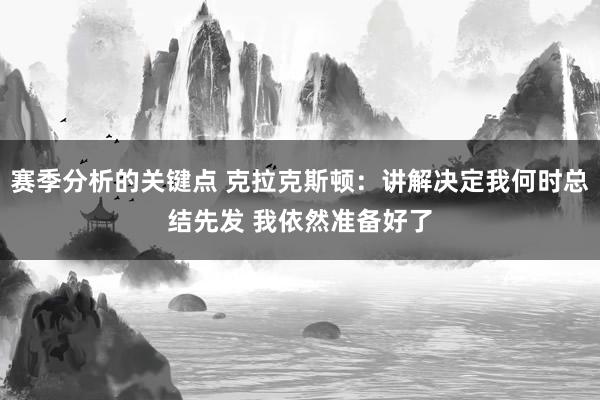 赛季分析的关键点 克拉克斯顿：讲解决定我何时总结先发 我依然准备好了