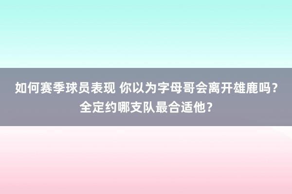 如何赛季球员表现 你以为字母哥会离开雄鹿吗？全定约哪支队最合适他？