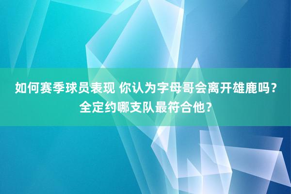 如何赛季球员表现 你认为字母哥会离开雄鹿吗？全定约哪支队最符合他？