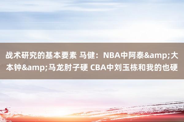 战术研究的基本要素 马健：NBA中阿泰&大本钟&马龙肘子硬 CBA中刘玉栋和我的也硬