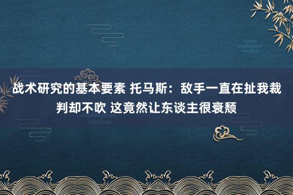 战术研究的基本要素 托马斯：敌手一直在扯我裁判却不吹 这竟然让东谈主很衰颓