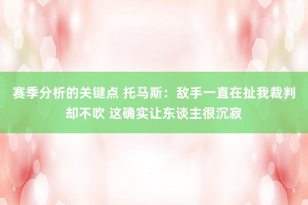 赛季分析的关键点 托马斯：敌手一直在扯我裁判却不吹 这确实让东谈主很沉寂