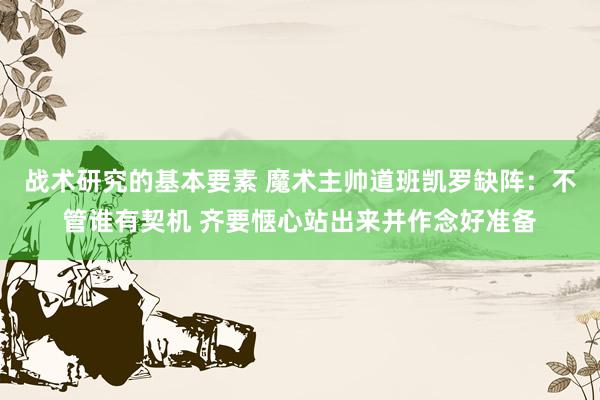 战术研究的基本要素 魔术主帅道班凯罗缺阵：不管谁有契机 齐要惬心站出来并作念好准备